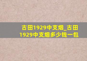 古田1929中支烟_古田1929中支烟多少钱一包