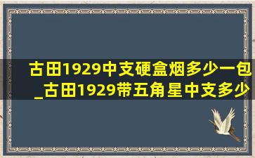 古田1929中支硬盒烟多少一包_古田1929带五角星中支多少钱