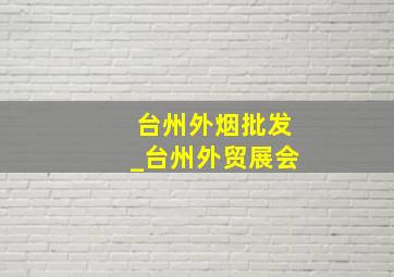 台州外烟批发_台州外贸展会