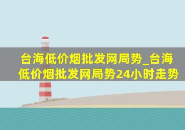 台海(低价烟批发网)局势_台海(低价烟批发网)局势24小时走势