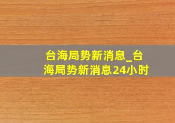 台海局势新消息_台海局势新消息24小时