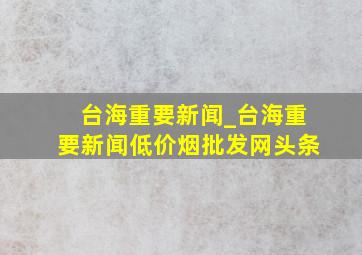 台海重要新闻_台海重要新闻(低价烟批发网)头条