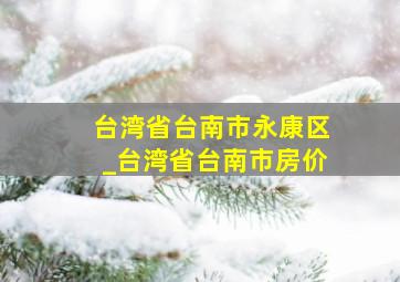 台湾省台南市永康区_台湾省台南市房价