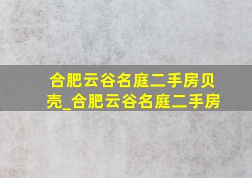 合肥云谷名庭二手房贝壳_合肥云谷名庭二手房