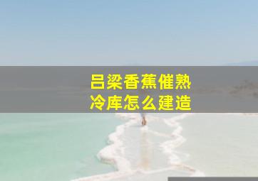 吕梁香蕉催熟冷库怎么建造