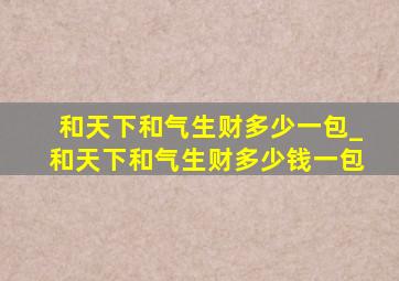 和天下和气生财多少一包_和天下和气生财多少钱一包