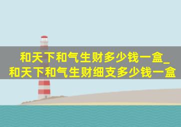 和天下和气生财多少钱一盒_和天下和气生财细支多少钱一盒