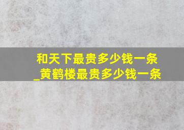 和天下最贵多少钱一条_黄鹤楼最贵多少钱一条