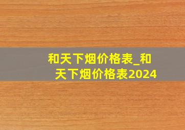 和天下烟价格表_和天下烟价格表2024