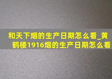 和天下烟的生产日期怎么看_黄鹤楼1916烟的生产日期怎么看