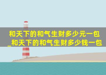 和天下的和气生财多少元一包_和天下的和气生财多少钱一包