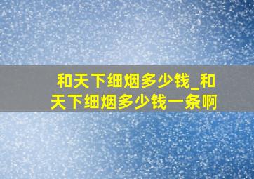 和天下细烟多少钱_和天下细烟多少钱一条啊