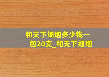 和天下细烟多少钱一包20支_和天下细烟