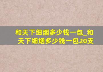 和天下细烟多少钱一包_和天下细烟多少钱一包20支