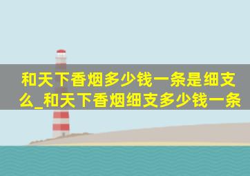 和天下香烟多少钱一条是细支么_和天下香烟细支多少钱一条