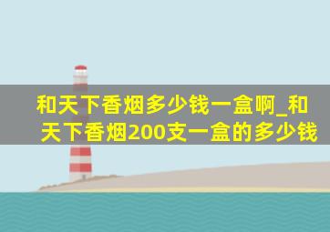 和天下香烟多少钱一盒啊_和天下香烟200支一盒的多少钱