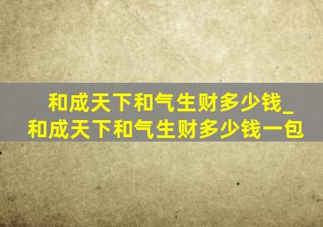 和成天下和气生财多少钱_和成天下和气生财多少钱一包