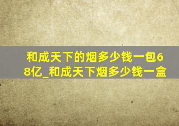 和成天下的烟多少钱一包68亿_和成天下烟多少钱一盒