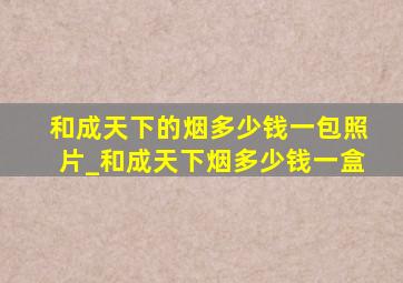 和成天下的烟多少钱一包照片_和成天下烟多少钱一盒