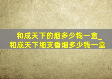 和成天下的烟多少钱一盒_和成天下细支香烟多少钱一盒