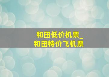 和田低价机票_和田特价飞机票