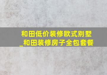 和田低价装修欧式别墅_和田装修房子全包套餐