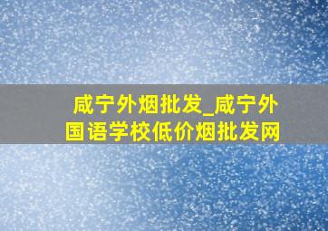 咸宁外烟批发_咸宁外国语学校(低价烟批发网)