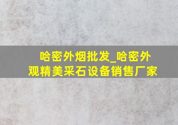 哈密外烟批发_哈密外观精美采石设备销售厂家