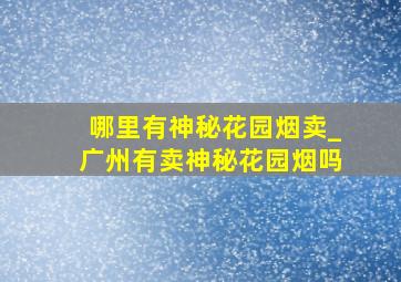 哪里有神秘花园烟卖_广州有卖神秘花园烟吗