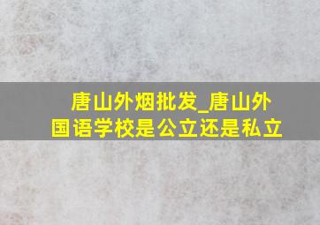 唐山外烟批发_唐山外国语学校是公立还是私立