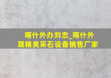 喀什外办刘忠_喀什外观精美采石设备销售厂家