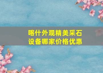 喀什外观精美采石设备哪家价格优惠