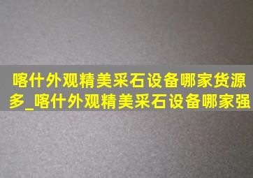 喀什外观精美采石设备哪家货源多_喀什外观精美采石设备哪家强