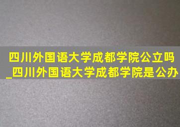 四川外国语大学成都学院公立吗_四川外国语大学成都学院是公办