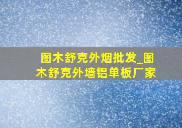 图木舒克外烟批发_图木舒克外墙铝单板厂家