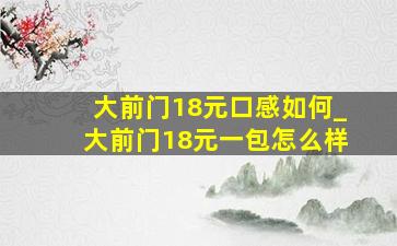 大前门18元口感如何_大前门18元一包怎么样