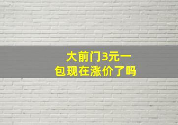 大前门3元一包现在涨价了吗