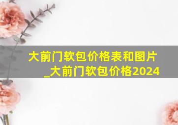 大前门软包价格表和图片_大前门软包价格2024