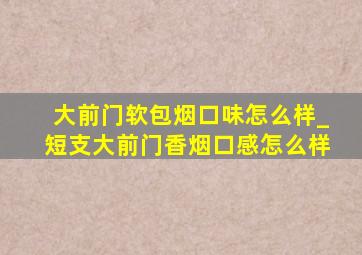 大前门软包烟口味怎么样_短支大前门香烟口感怎么样