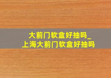 大前门软盒好抽吗_上海大前门软盒好抽吗