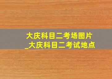 大庆科目二考场图片_大庆科目二考试地点