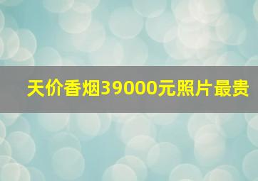 天价香烟39000元照片最贵