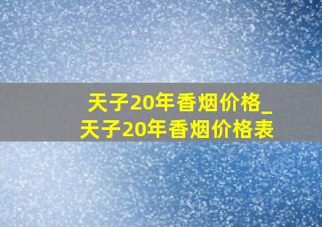 天子20年香烟价格_天子20年香烟价格表