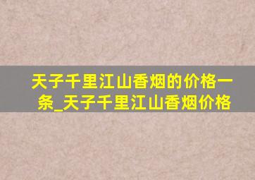 天子千里江山香烟的价格一条_天子千里江山香烟价格