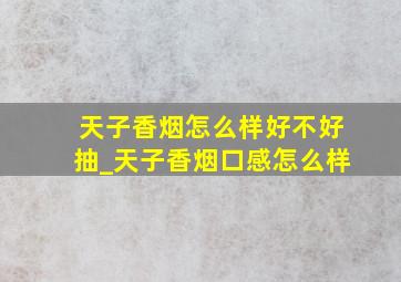 天子香烟怎么样好不好抽_天子香烟口感怎么样