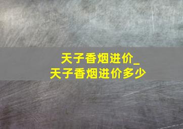 天子香烟进价_天子香烟进价多少