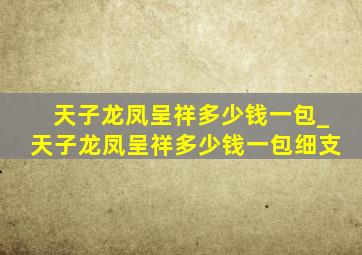 天子龙凤呈祥多少钱一包_天子龙凤呈祥多少钱一包细支