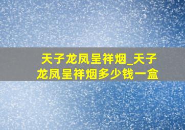 天子龙凤呈祥烟_天子龙凤呈祥烟多少钱一盒