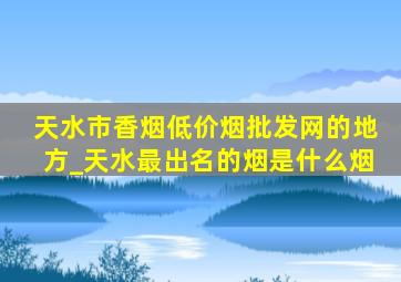 天水市香烟(低价烟批发网)的地方_天水最出名的烟是什么烟