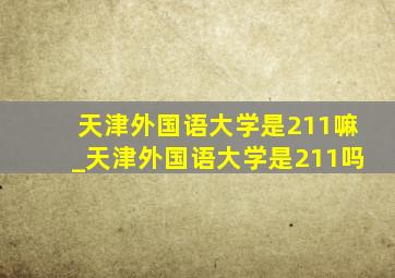 天津外国语大学是211嘛_天津外国语大学是211吗